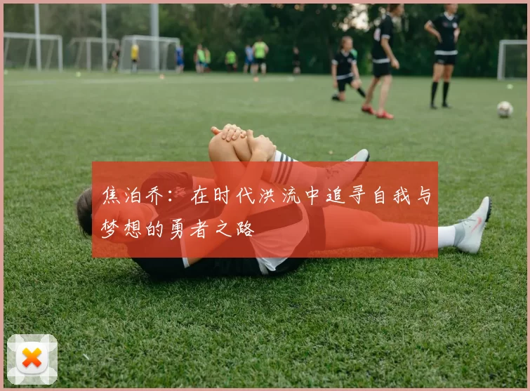 焦泊乔：在时代洪流中追寻自我与梦想的勇者之路