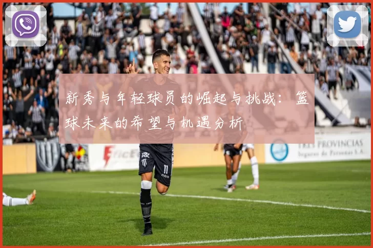 新秀与年轻球员的崛起与挑战：篮球未来的希望与机遇分析