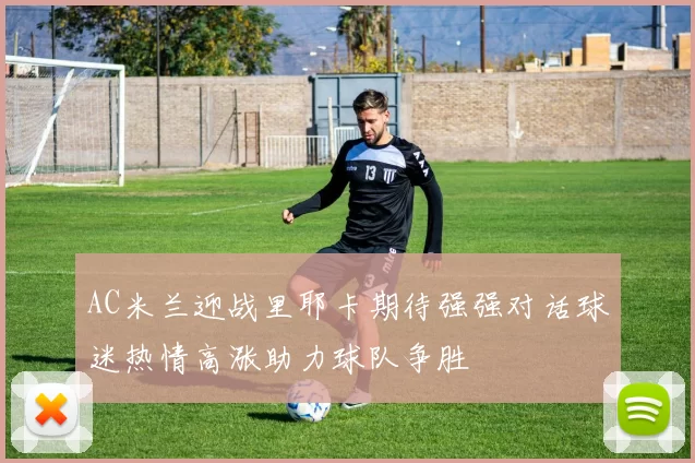 AC米兰迎战里耶卡期待强强对话球迷热情高涨助力球队争胜