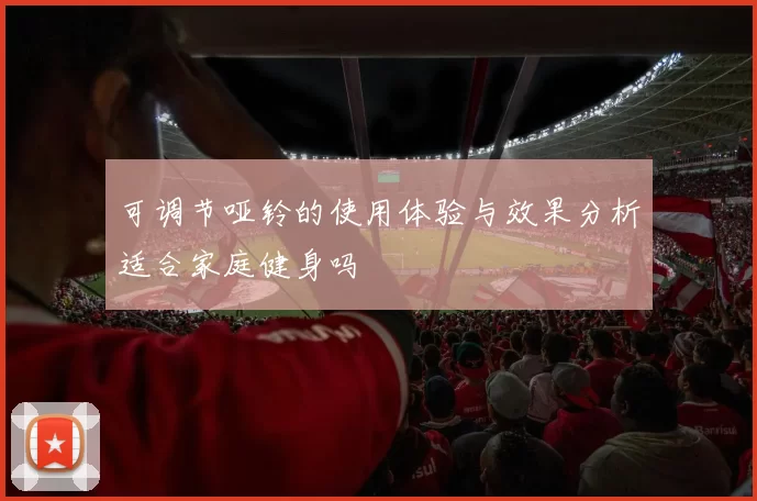 可调节哑铃的使用体验与效果分析适合家庭健身吗