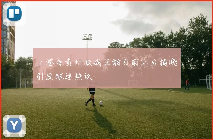 上港与贵州激战正酣目前比分揭晓引发球迷热议