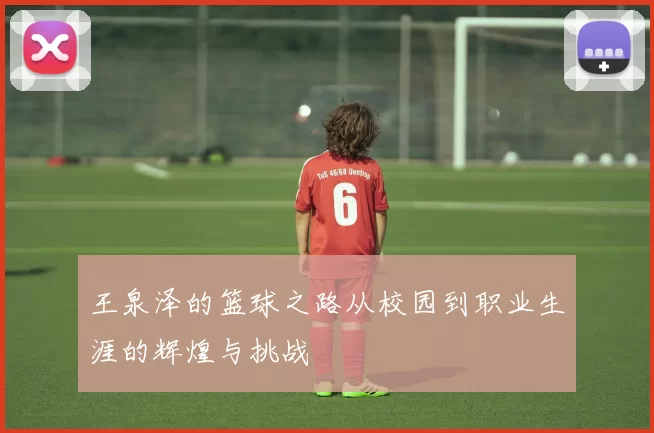 王泉泽的篮球之路从校园到职业生涯的辉煌与挑战