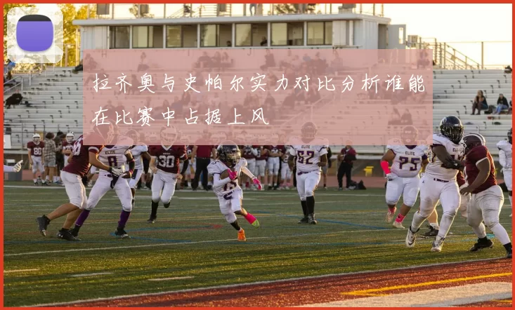 拉齐奥与史帕尔实力对比分析谁能在比赛中占据上风