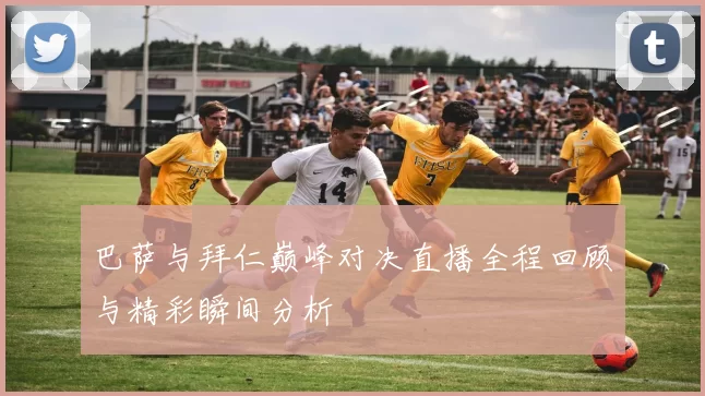 巴萨与拜仁巅峰对决直播全程回顾与精彩瞬间分析