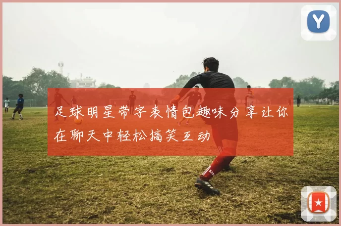 足球明星带字表情包趣味分享让你在聊天中轻松搞笑互动