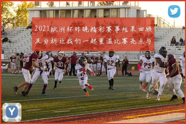 2021欧洲杯昨晚精彩赛事结果回顾及分析让我们一起重温比赛亮点与精彩瞬间