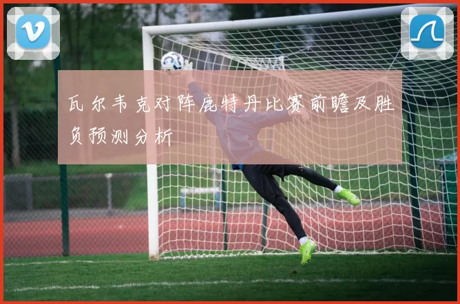瓦尔韦克对阵鹿特丹比赛前瞻及胜负预测分析