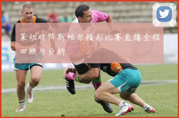 莱切对阵斯帕尔精彩比赛直播全程回顾与分析