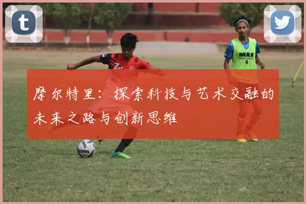 摩尔特里：探索科技与艺术交融的未来之路与创新思维