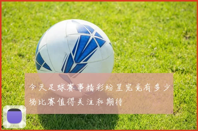 今天足球赛事精彩纷呈究竟有多少场比赛值得关注和期待