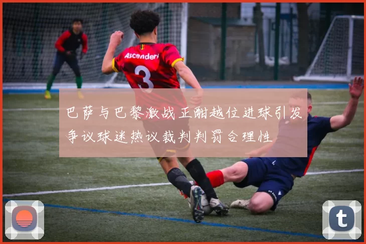 巴萨与巴黎激战正酣越位进球引发争议球迷热议裁判判罚合理性