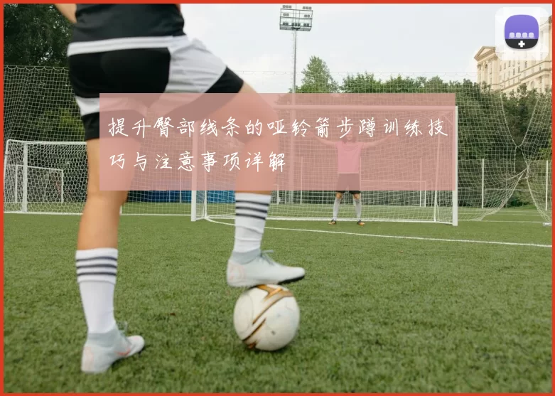 提升臀部线条的哑铃箭步蹲训练技巧与注意事项详解