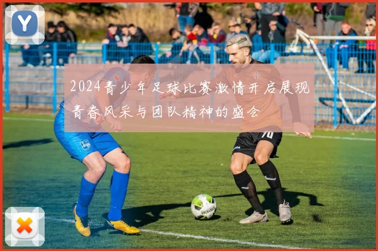 2024青少年足球比赛激情开启展现青春风采与团队精神的盛会